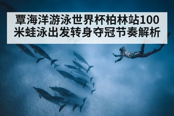 覃海洋游泳世界杯柏林站100米蛙泳出发转身夺冠节奏解析