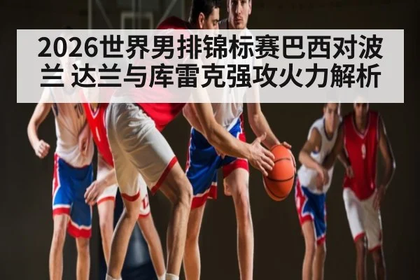 2026世界男排锦标赛巴西对波兰 达兰与库雷克强攻火力解析