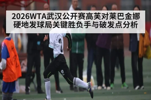 2026WTA武汉公开赛高芙对莱巴金娜硬地发球局关键胜负手与破发点分析