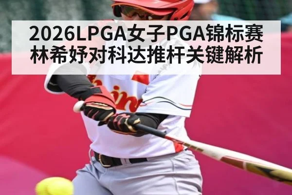 2026LPGA女子PGA锦标赛林希妤对科达推杆关键解析